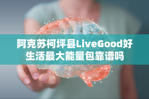 阿克苏柯坪县LiveGood好生活最大能量包靠谱吗