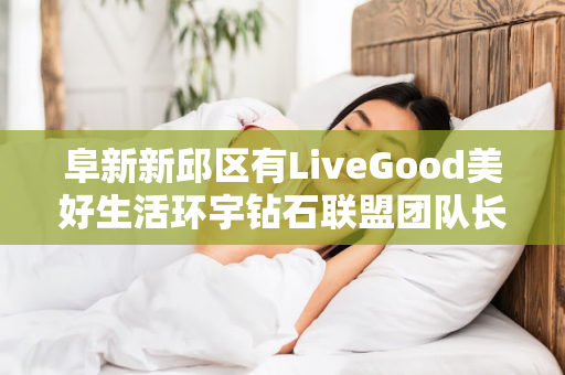 阜新新邱区有LiveGood美好生活环宇钻石联盟团队长吗第1张-美商LiveGood