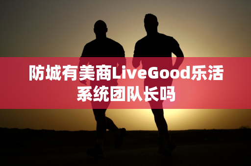 防城有美商LiveGood乐活系统团队长吗第1张-美商LiveGood