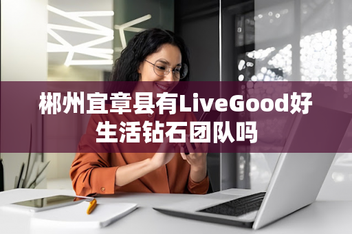 郴州宜章县有LiveGood好生活钻石团队吗第1张-美商LiveGood