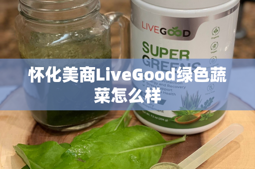 怀化美商LiveGood绿色蔬菜怎么样