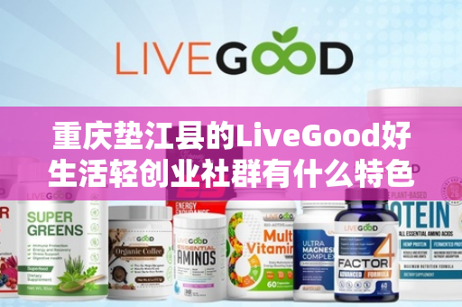 重庆垫江县的LiveGood好生活轻创业社群有什么特色第1张-美商LiveGood