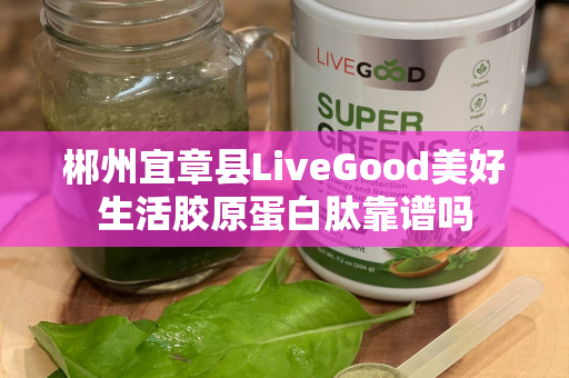 郴州宜章县LiveGood美好生活胶原蛋白肽靠谱吗