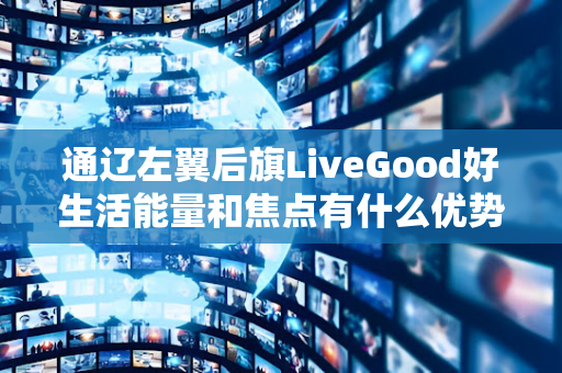 通辽左翼后旗LiveGood好生活能量和焦点有什么优势