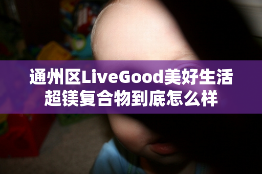 通州区LiveGood美好生活超镁复合物到底怎么样