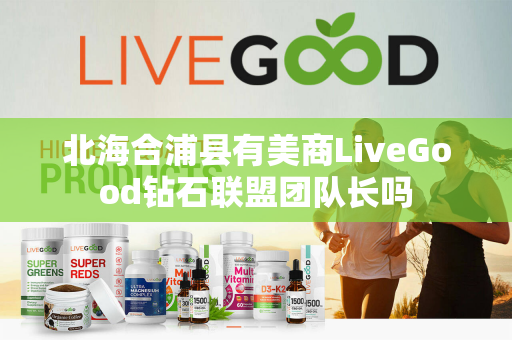 北海合浦县有美商LiveGood钻石联盟团队长吗