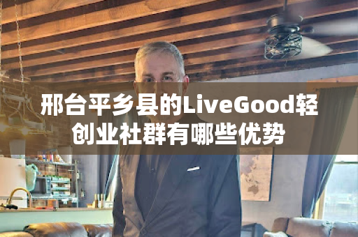 邢台平乡县的LiveGood轻创业社群有哪些优势