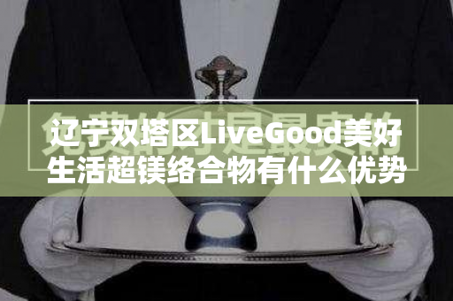 辽宁双塔区LiveGood美好生活超镁络合物有什么优势第1张-美商LiveGood