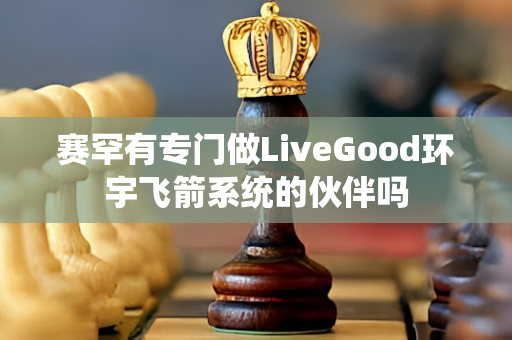 赛罕有专门做LiveGood环宇飞箭系统的伙伴吗第1张-美商LiveGood