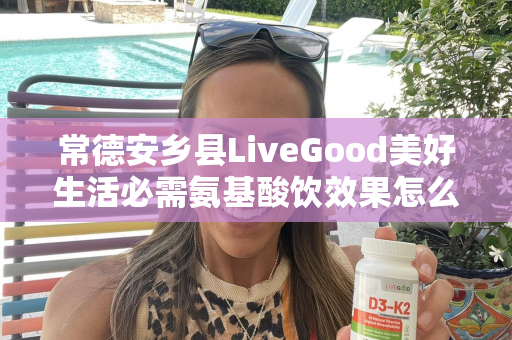 常德安乡县LiveGood美好生活必需氨基酸饮效果怎么样