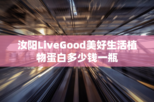 汝阳LiveGood美好生活植物蛋白多少钱一瓶