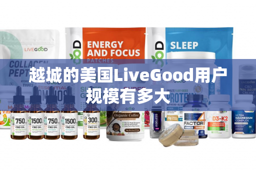 越城的美国LiveGood用户规模有多大