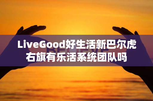 LiveGood好生活新巴尔虎右旗有乐活系统团队吗