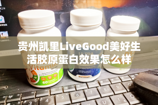 贵州凯里LiveGood美好生活胶原蛋白效果怎么样第1张-美商LiveGood