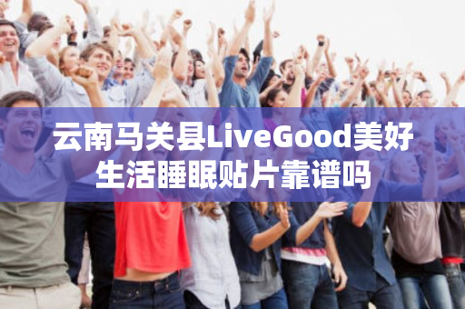 云南马关县LiveGood美好生活睡眠贴片靠谱吗