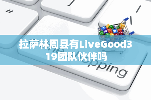 拉萨林周县有LiveGood319团队伙伴吗第1张-美商LiveGood