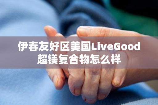 伊春友好区美国LiveGood超镁复合物怎么样