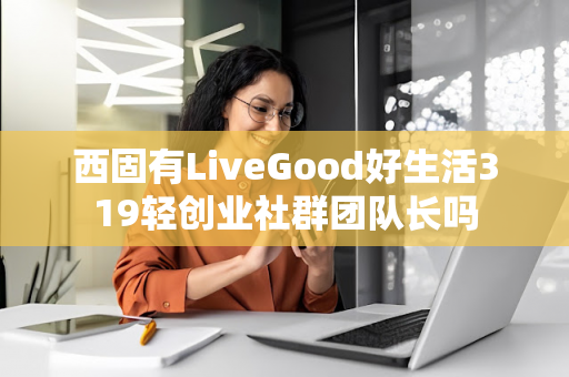 西固有LiveGood好生活319轻创业社群团队长吗