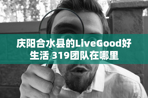 庆阳合水县的LiveGood好生活 319团队在哪里