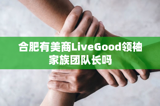 合肥有美商LiveGood领袖家族团队长吗