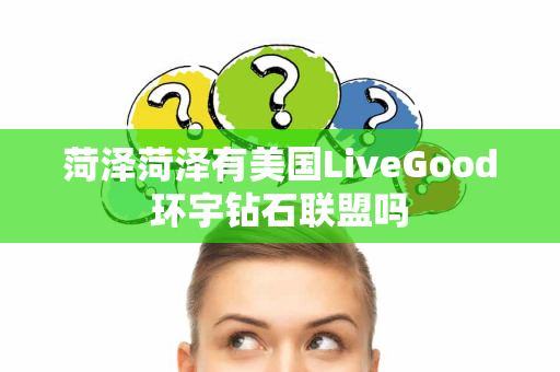 菏泽菏泽有美国LiveGood环宇钻石联盟吗第1张-美商LiveGood