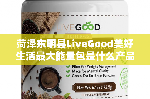 菏泽东明县LiveGood美好生活最大能量包是什么产品第1张-美商LiveGood