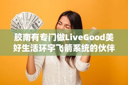 胶南有专门做LiveGood美好生活环宇飞箭系统的伙伴吗第1张-美商LiveGood