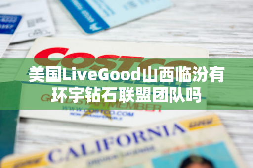 美国LiveGood山西临汾有环宇钻石联盟团队吗