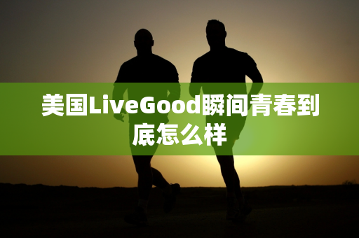 美国LiveGood瞬间青春到底怎么样