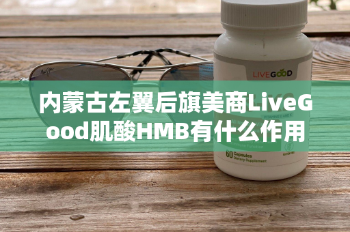 内蒙古左翼后旗美商LiveGood肌酸HMB有什么作用第1张-美商LiveGood