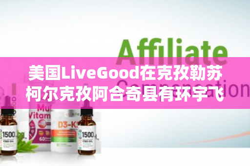 美国LiveGood在克孜勒苏柯尔克孜阿合奇县有环宇飞箭系统伙伴吗