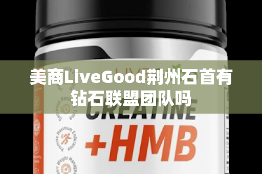 美商LiveGood荆州石首有钻石联盟团队吗