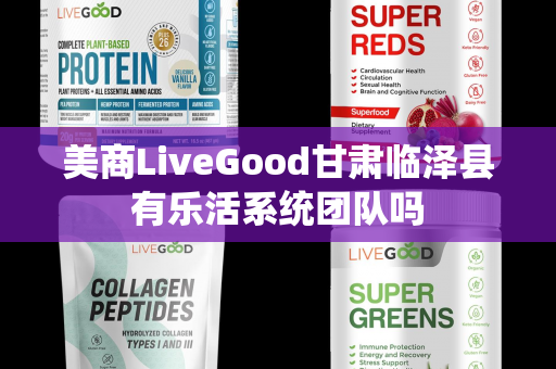 美商LiveGood甘肃临泽县有乐活系统团队吗