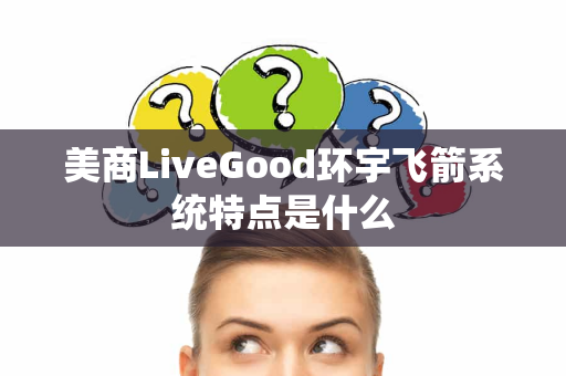 美商LiveGood环宇飞箭系统特点是什么第1张-美商LiveGood