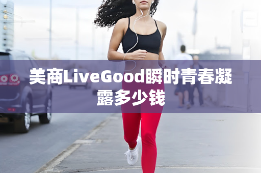 美商LiveGood瞬时青春凝露多少钱第1张-美商LiveGood