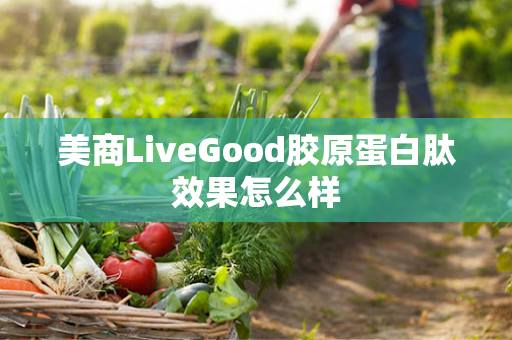 美商LiveGood胶原蛋白肽效果怎么样