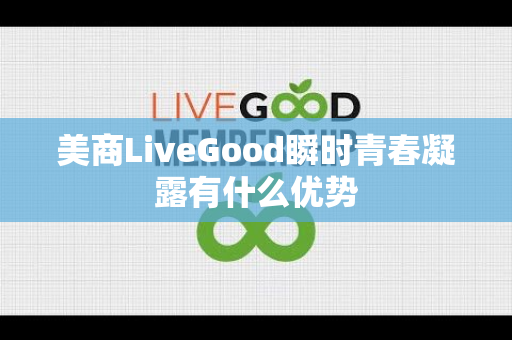 美商LiveGood瞬时青春凝露有什么优势