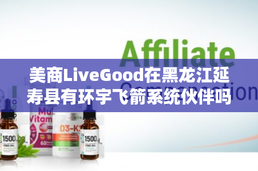 美商LiveGood在黑龙江延寿县有环宇飞箭系统伙伴吗