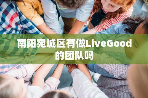 南阳宛城区有做LiveGood的团队吗