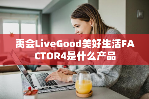 禹会LiveGood美好生活FACTOR4是什么产品