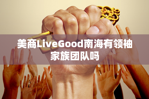 美商LiveGood南海有领袖家族团队吗第1张-美商LiveGood