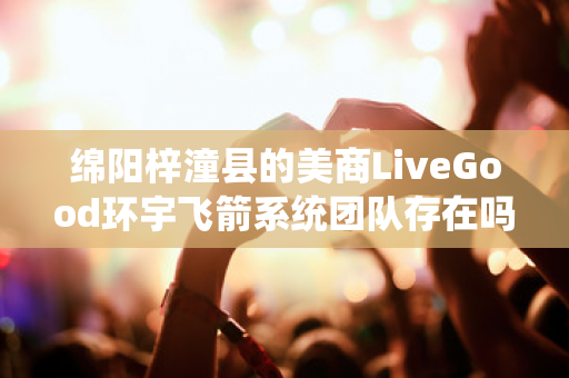 绵阳梓潼县的美商LiveGood环宇飞箭系统团队存在吗