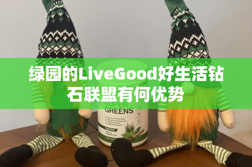 绿园的LiveGood好生活钻石联盟有何优势第1张-美商LiveGood