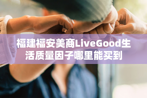 福建福安美商LiveGood生活质量因子哪里能买到