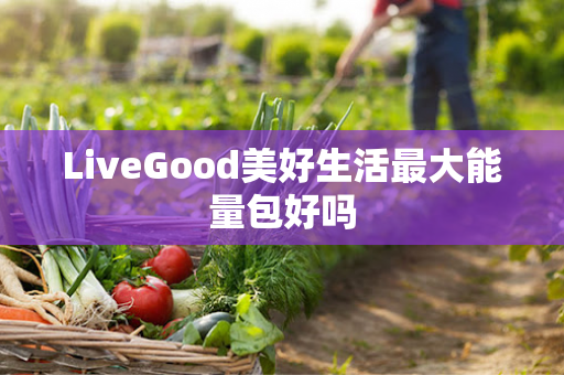 LiveGood美好生活最大能量包好吗