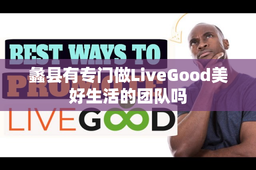 蠡县有专门做LiveGood美好生活的团队吗第1张-美商LiveGood