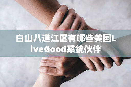 白山八道江区有哪些美国LiveGood系统伙伴