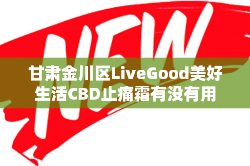 甘肃金川区LiveGood美好生活CBD止痛霜有没有用