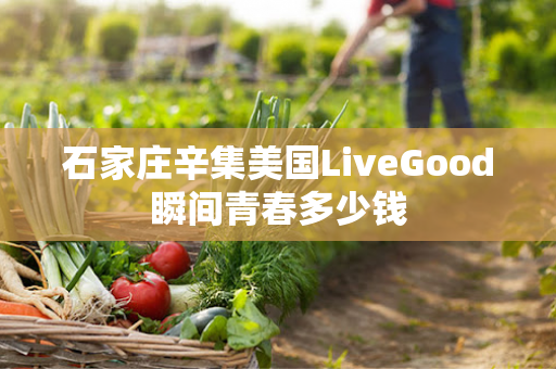 石家庄辛集美国LiveGood瞬间青春多少钱第1张-美商LiveGood