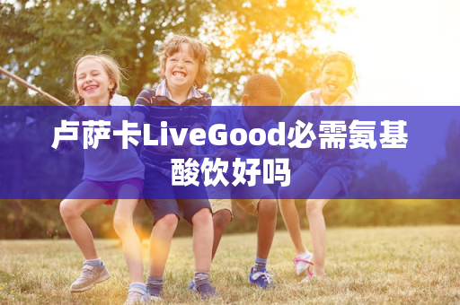 卢萨卡LiveGood必需氨基酸饮好吗